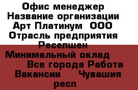 Офис-менеджер › Название организации ­ Арт Платинум, ООО › Отрасль предприятия ­ Ресепшен › Минимальный оклад ­ 15 000 - Все города Работа » Вакансии   . Чувашия респ.